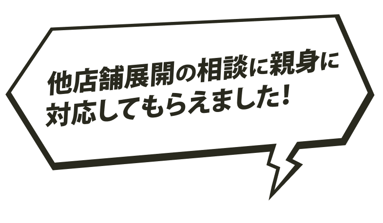 他店舗展開の相談に親身に対応してもらえました！